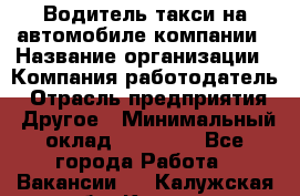 Водитель такси на автомобиле компании › Название организации ­ Компания-работодатель › Отрасль предприятия ­ Другое › Минимальный оклад ­ 50 000 - Все города Работа » Вакансии   . Калужская обл.,Калуга г.